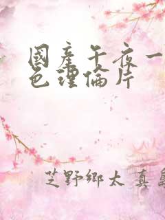 国产午夜一级黄色理伦片