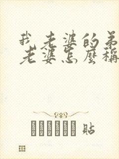 我老婆的弟弟的老婆怎么称呼