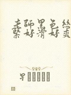 老师黑色丝袜好紧好滑好爽