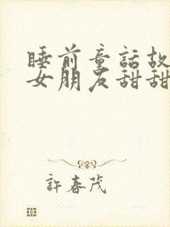 睡前童话故事哄女朋友甜甜的