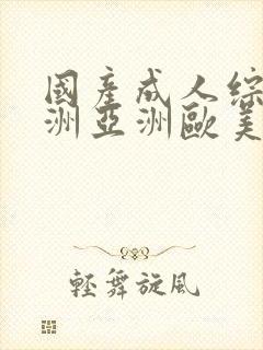 国产成人综合亚洲亚洲欧美一欧美日韩