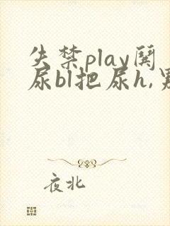失禁play哄尿bl把尿h,男男小说