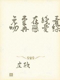 免费在线看先接吻再恋爱综艺完整版