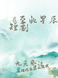 《至此星辰远》短剧