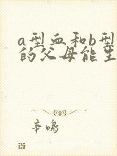 a型血和b型血的父母能生出什么血型的孩子