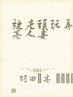 被老头玩弄的漂亮人妻