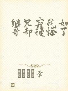 继兄宠我如宝亲哥却后悔了