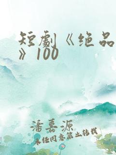短剧《绝品医圣》100