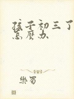 孩子初三了厌学怎么办