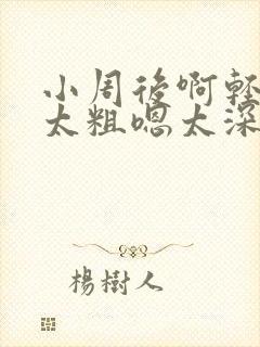 小周后啊轻点灬太粗嗯太深了用力