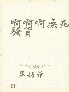 啊啊啊操死你小骚货