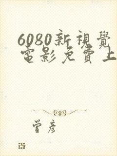6080新视觉电影免费上线
