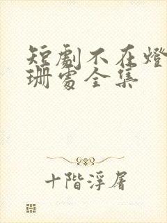 短剧不在灯火阑珊处全集