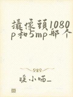 摄像头1080p和5mp哪个更清晰