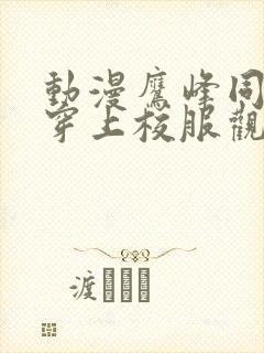 动漫鹰峰同学请穿上校服观看免费