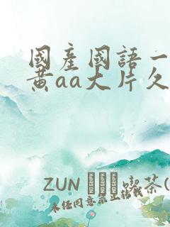 国产国语一级特黄aa大片久久