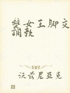 双女王脚交丝袜调教