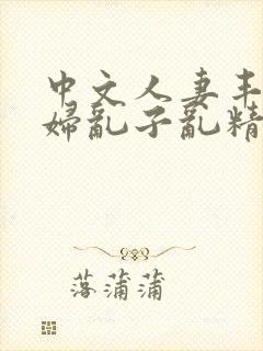 中文人妻丰满熟妇乱子乱精品