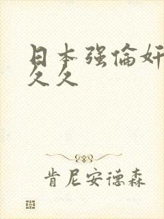 日本强伦奸人妻久久