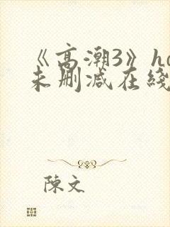 《高潮3》hd未删减在线电影
