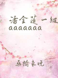 潘金莲一级淫片aaaaaaa