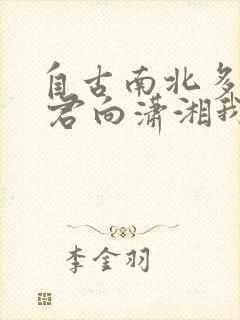 自古南北多歧路 君向潇湘我向秦