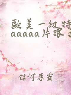 欧美一级特黄aaaaaa片眼毒