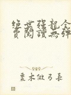 绝世强龙全文免费阅读无弹窗