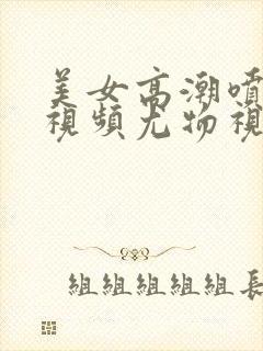 美女高潮喷水的视频尤物视频