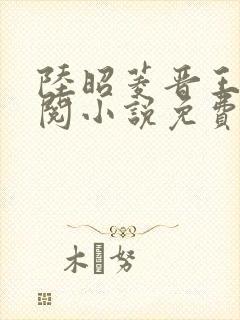 陆昭菱晋王周时阅小说免费阅读