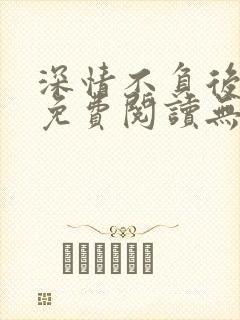 深情不负后小说免费阅读无弹窗最新章节