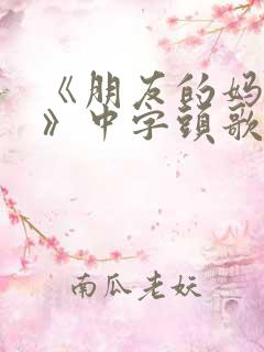 《朋友的妈妈5》中字头歌词华丽的外出