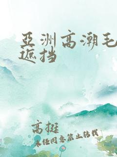 亚洲高潮毛片无遮挡