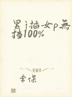 男j插女p无遮挡100%