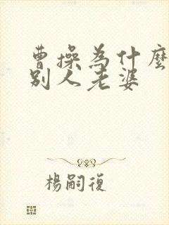 曹操为什么喜欢别人老婆