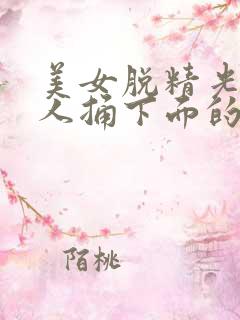 美女脱精光让男人捅下面的视频