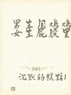 男生用鸡鸡插进女生屁股里的软件