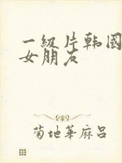 一级片韩国我的女朋友