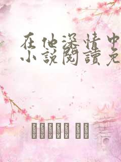 在他深情中陨落小说阅读免费