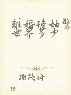 离婚后她惊艳了世界多少