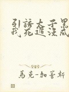 引诱太子黑化后我死遁没成功未删减