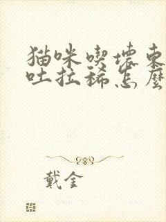 猫咪吃坏东西呕吐拉稀怎么办