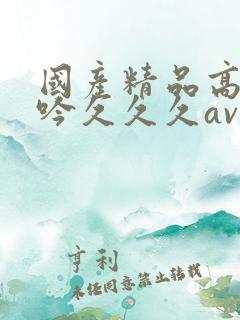 国产精品高潮呻吟久久久av