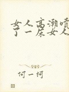 女人高潮喷水喷了一床女人高潮喷水