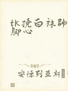 tk挠白袜帅哥脚心