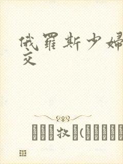 俄罗斯少妇性猛交