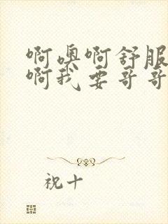 啊噢啊舒服我要啊我要哥哥我还要啊啊啊啊