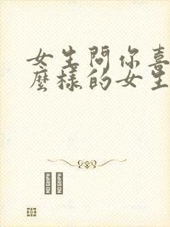 女生问你喜欢什么样的女生怎么回答