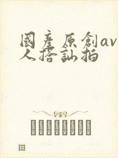 国产原创av素人搭讪拍