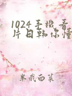 1024手机看片日韩你懂的最新